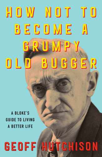 How Not to Become a Grumpy Old Bugger: A Bloke's Guide to Living a Better Life book cover by Geoff Hutchison