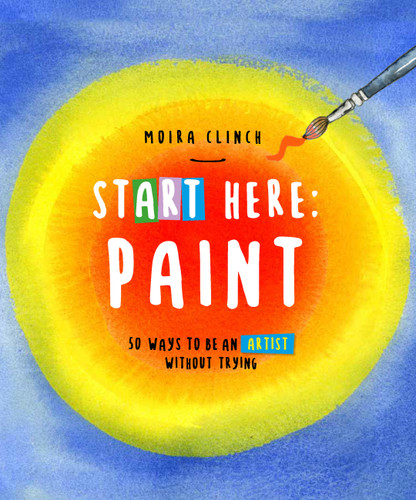 Start Here: Paint: 50 Ways To Be an Artist Without Trying (Start Here) book cover by Moira Clinch