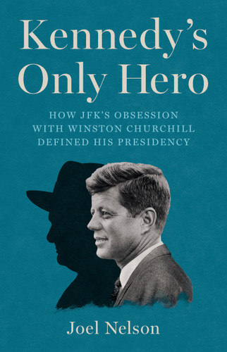 Kennedy’s Only Hero: How JFK’s Obsession with Winston Churchill Defined His Presidency book cover by Joel Nelson