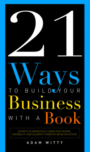 21 Ways To Build Your Business With A Book: Secrets To Dramatically Grow Your Income, Credibility, and Celebrity-Power By Being An Author book cover by Adam D. Witty