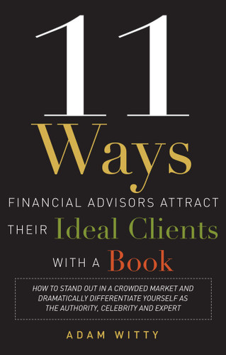 11 Ways Financial Advisors Attract Their Ideal Clients With A Book: How to Stand Out In a Crowded Market and Dramatically Differentiate Yourself as The Authority, Celebrity, and Expert book cover by Adam D. Witty