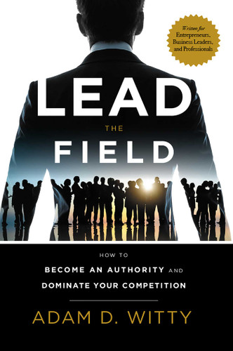 Lead The Field: How To Become An Authority And Dominate Your Competition book cover by Adam D. Witty