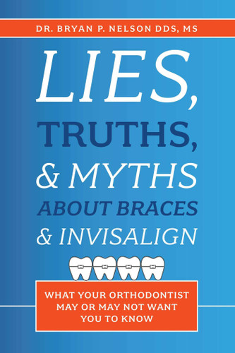 Lies, Truths, & Myths About Braces & Invisalign: What Your Orthodontist May Or May Not Want You To Know book cover by Bryan P. Nelson