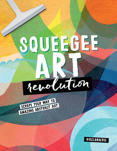 Squeegee Art Revolution: Scrape your way to amazing abstract art book cover by Clara Cristina de Souza Rego