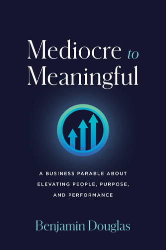 Mediocre to Meaningful: A Business Parable About Elevating People, Purpose, and Performance book cover by Benjamin Douglas