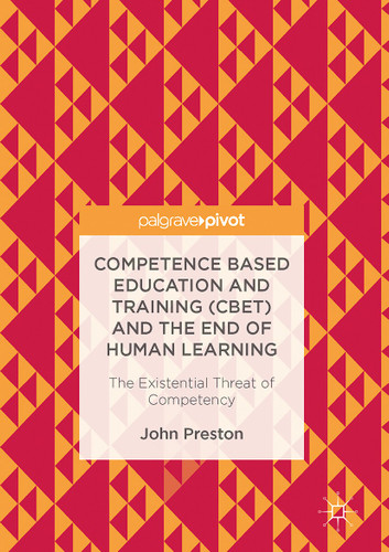 Competence Based Education and Training (CBET) and the End of Human Learning: The Existential Threat of Competency book cover by John Preston