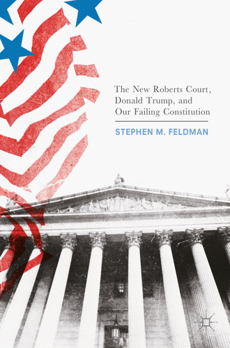 The New Roberts Court, Donald Trump, and Our Failing Constitution book cover by Stephen M. Feldman