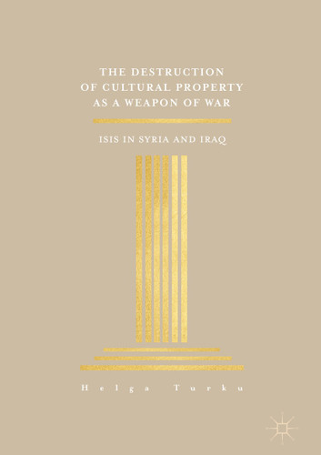 The Destruction of Cultural Property as a Weapon of War: ISIS in Syria and Iraq book cover by Helga Turku