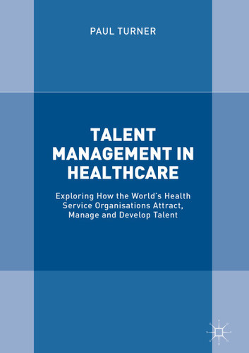 Talent Management in Healthcare: Exploring How the World’s Health Service Organisations Attract, Manage and Develop Talent book cover by Paul Turner