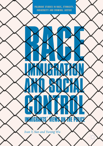 Race, Immigration, and Social Control: Immigrants’ Views on the Police (Palgrave Studies in Race, Ethnicity, Indigeneity and Criminal Justice) book cover by Ivan Y. Sun, Yuning Wu