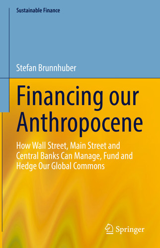 Financing our Anthropocene: How Wall Street, Main Street and Central Banks Can Manage, Fund and Hedge Our Global Commons (Sustainable Finance) book cover by Stefan Brunnhuber