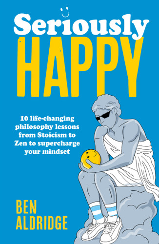 Seriously HAPPY: 10 life-changing philosophy lessons from Stoicism to Zen to supercharge your mindset book cover by Ben Aldridge