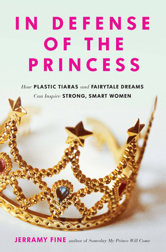 In Defense of the Princess: How Plastic Tiaras and Fairytale Dreams Can Inspire Smart, Strong Women book cover by Jerramy Fine