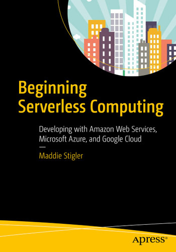 Beginning Serverless Computing: Developing with Amazon Web Services, Microsoft Azure, and Google Cloud book cover by Maddie Stigler