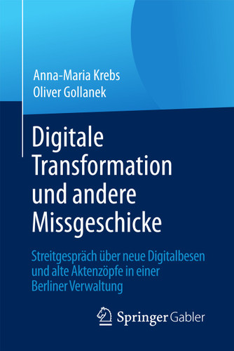 Digitale Transformation und andere Missgeschicke: Streitgespräch über neue Digitalbesen und alte Aktenzöpfe in einer Berliner Verwaltung book cover by Anna-Maria Krebs, Oliver Gollanek
