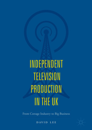 Independent Television Production in the UK: From Cottage Industry to Big Business book cover by David Lee