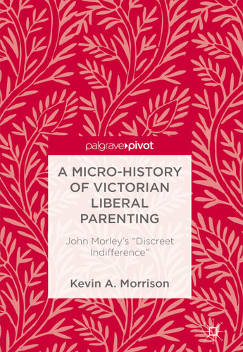 A Micro-History of Victorian Liberal Parenting: John Morley's "Discreet Indifference" book cover by Kevin A. Morrison