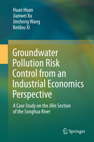 Groundwater Pollution Risk Control from an Industrial Economics Perspective: A Case Study on the Jilin Section of the Songhua River book cover by Huan Huan, Jianwei Xu, Jinsheng Wang, Beidou Xi