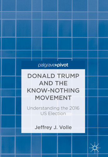 Donald Trump and the Know-Nothing Movement: Understanding the 2016 US Election book cover by Jeffrey J. Volle