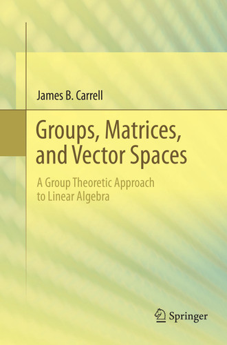 Groups, Matrices, and Vector Spaces: A Group Theoretic Approach to Linear Algebra book cover by James B. Carrell