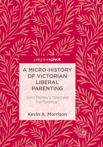 A Micro-History of Victorian Liberal Parenting: John Morley's "Discreet Indifference" book cover by Kevin A. Morrison