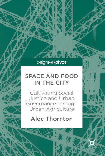 Space and Food in the City: Cultivating Social Justice and Urban Governance through Urban Agriculture book cover by Alec Thornton