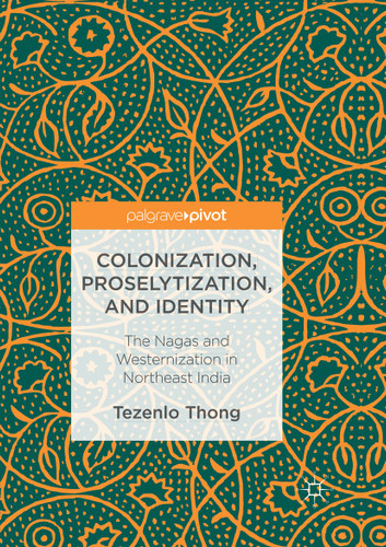 Colonization, Proselytization, and Identity: The Nagas and Westernization in Northeast India book cover by Tezenlo Thong