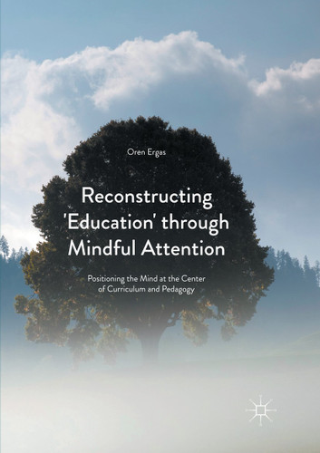 Reconstructing 'Education' through Mindful Attention: Positioning the Mind at the Center of Curriculum and Pedagogy book cover by Oren Ergas