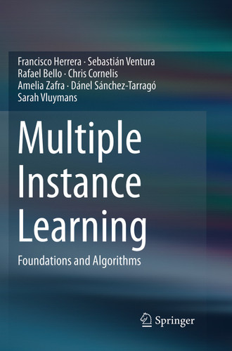 Multiple Instance Learning: Foundations and Algorithms book cover by Francisco Herrera, Sebastián Ventura, Rafael Bello, Chris Cornelis, Amelia Zafra, Dánel Sánchez-Tarragó, Sarah Vluymans