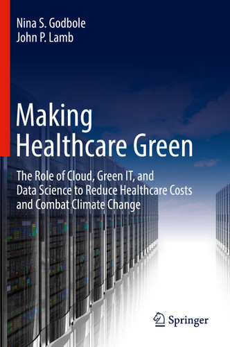 Making Healthcare Green: The Role of Cloud, Green IT, and Data Science to Reduce Healthcare Costs and Combat Climate Change book cover by Nina S. Godbole, John P. Lamb