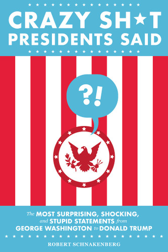 Crazy Sh*t Presidents Said: The Most Surprising, Shocking, and Stupid Statements from George Washington to Donald Trump book cover by Robert Schnakenberg