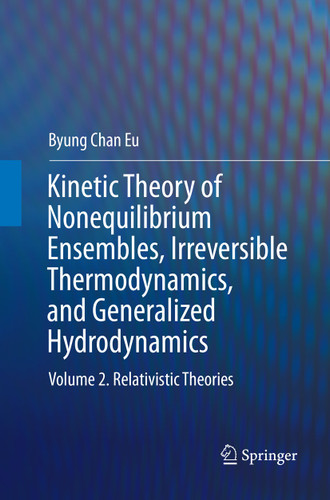 Kinetic Theory of Nonequilibrium Ensembles, Irreversible Thermodynamics, and Generalized Hydrodynamics: Volume 2. Relativistic Theories book cover by Byung Chan Eu