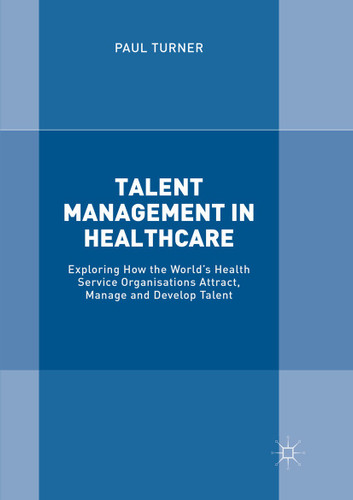 Talent Management in Healthcare: Exploring How the World’s Health Service Organisations Attract, Manage and Develop Talent book cover by Paul Turner