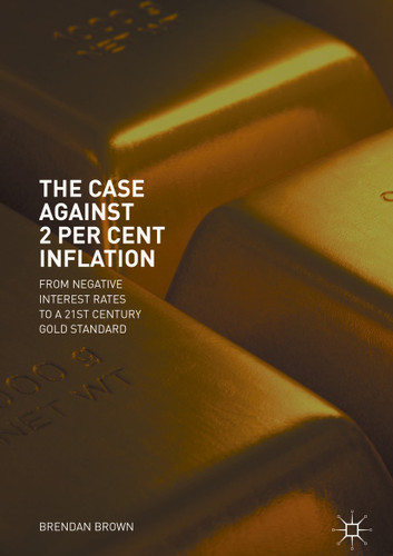 The Case Against 2 Per Cent Inflation: From Negative Interest Rates to a 21st Century Gold Standard book cover by Brendan Brown