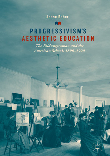 Progressivism's Aesthetic Education: The Bildungsroman and the American School, 1890–1920 book cover by Jesse Raber