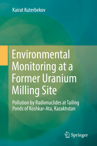 Environmental Monitoring at a Former Uranium Milling Site: Pollution by Radionuclides at Tailing Ponds of Koshkar-Ata, Kazakhstan book cover by Kairat Kuterbekov