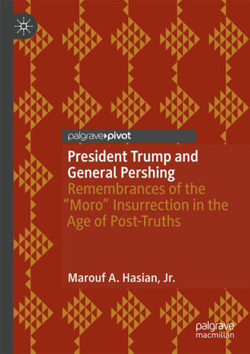 President Trump and General Pershing: Remembrances of the “Moro” Insurrection in the Age of Post-Truths book cover by Marouf A. Hasian, Jr.