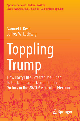 Toppling Trump: How Party Elites Steered Joe Biden to the Democratic Nomination and Victory in the 2020 Presidential Election. (Springer Series in Electoral Politics) book cover by Samuel J. Best, Jeffrey W. Ladewig
