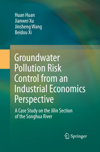 Groundwater Pollution Risk Control from an Industrial Economics Perspective: A Case Study on the Jilin Section of the Songhua River book cover by Huan Huan, Jianwei Xu, Jinsheng Wang, Beidou Xi