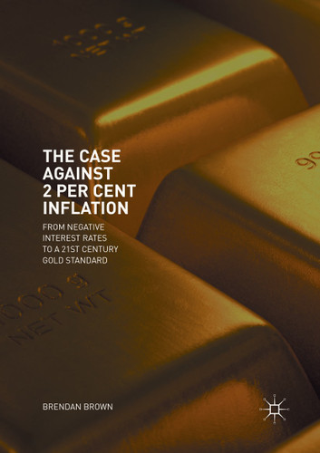 The Case Against 2 Per Cent Inflation: From Negative Interest Rates to a 21st Century Gold Standard book cover by Brendan Brown