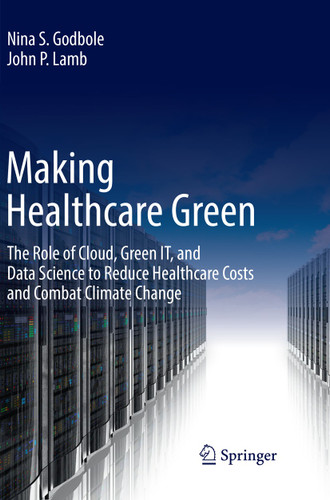 Making Healthcare Green: The Role of Cloud, Green IT, and Data Science to Reduce Healthcare Costs and Combat Climate Change book cover by Nina S. Godbole, John P. Lamb