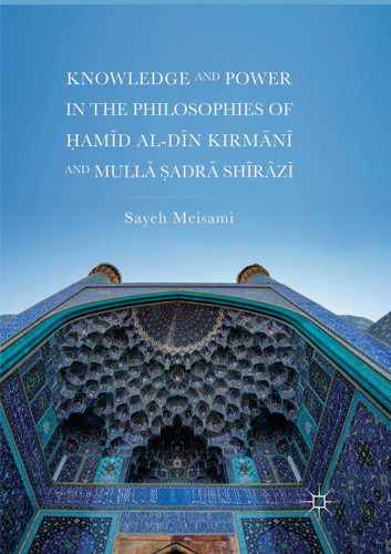 Knowledge and Power in the Philosophies of Ḥamīd al-Dīn Kirmānī and Mullā Ṣadrā Shīrāzī book cover by Sayeh Meisami