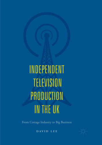 Independent Television Production in the UK: From Cottage Industry to Big Business book cover by David Lee