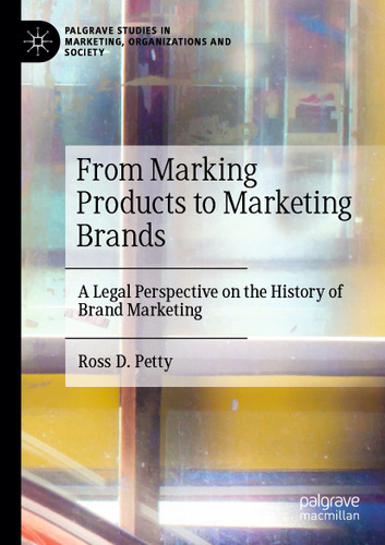 From Marking Products to Marketing Brands: A Legal Perspective on the History of Brand Marketing (Palgrave Studies in Marketing, Organizations and Society) book cover by Ross D. Petty