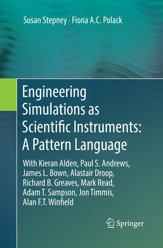 Engineering Simulations as Scientific Instruments: A Pattern Language: With Kieran Alden, Paul S. Andrews, James L. Bown, Alastair Droop, Richard B. Greaves, Mark Read, Adam T. Sampson, Jon Timmis, Alan F.T. Winfield book cover by Susan Stepney, Fiona A.C. Polack