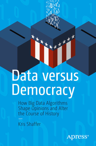 Data versus Democracy: How Big Data Algorithms Shape Opinions and Alter the Course of History book cover by Kris Shaffer