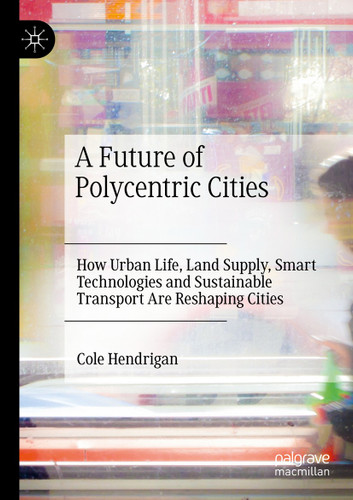 A Future of Polycentric Cities: How Urban Life, Land Supply, Smart Technologies and Sustainable Transport Are Reshaping Cities book cover by Cole Hendrigan