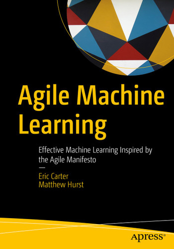 Agile Machine Learning: Effective Machine Learning Inspired by the Agile Manifesto book cover by Eric Carter, Matthew Hurst