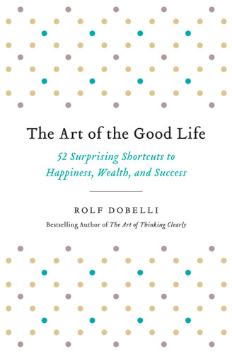 The Art of the Good Life: 52 Surprising Shortcuts to Happiness, Wealth, and Success book cover by Rolf Dobelli