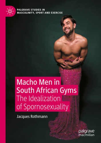 Macho Men in South African Gyms: The Idealization of Spornosexuality (Palgrave Studies in Masculinity, Sport and Exercise) book cover by Jacques Rothmann